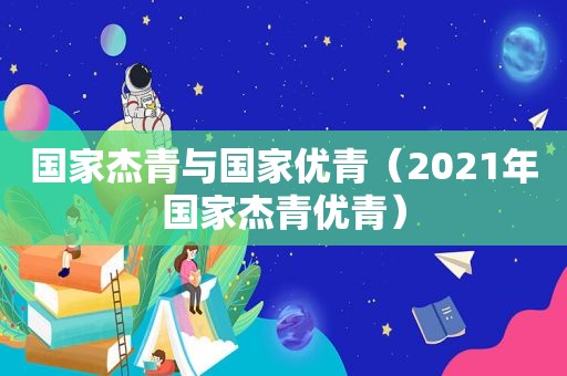 国家杰青与国家优青（2021年国家杰青优青）