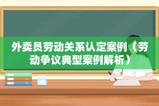 外卖员劳动关系认定案例（劳动争议典型案例解析）  第1张