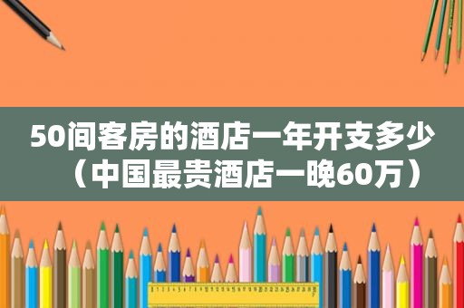 50间客房的酒店一年开支多少（中国最贵酒店一晚60万）  第1张