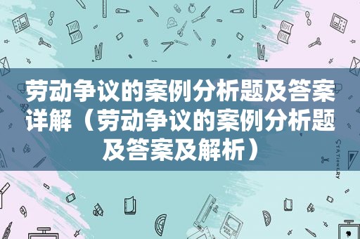 劳动争议的案例分析题及答案详解（劳动争议的案例分析题及答案及解析）