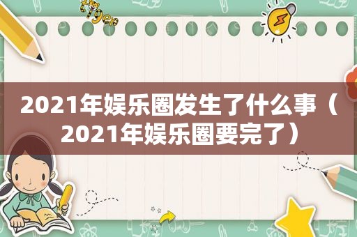 2021年娱乐圈发生了什么事（2021年娱乐圈要完了）