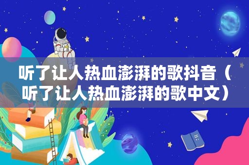 听了让人热血澎湃的歌抖音（听了让人热血澎湃的歌中文）