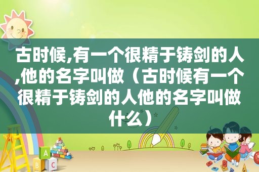 古时候,有一个很精于铸剑的人,他的名字叫做（古时候有一个很精于铸剑的人他的名字叫做什么）