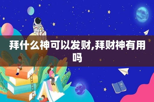 拜什么神可以发财,拜财神有用吗