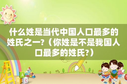 什么姓是当代中国人口最多的姓氏之一?（你姓是不是我国人口最多的姓氏?）