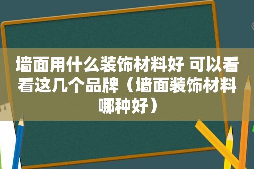 墙面用什么装饰材料好 可以看看这几个品牌（墙面装饰材料哪种好）