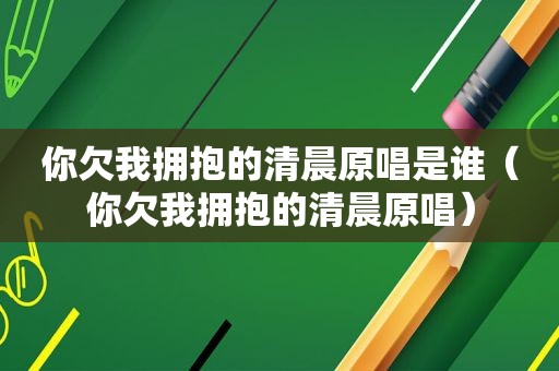 你欠我拥抱的清晨原唱是谁（你欠我拥抱的清晨原唱）