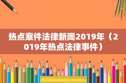 热点案件法律新闻2019年（2019年热点法律事件）