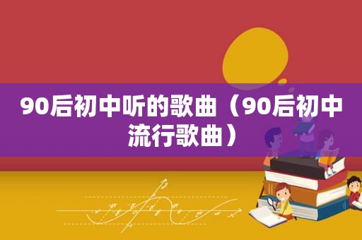 90后初中听的歌曲（90后初中流行歌曲）