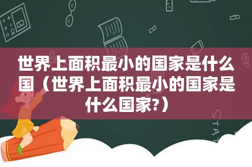 世界上面积最小的国家是什么国（世界上面积最小的国家是什么国家?）