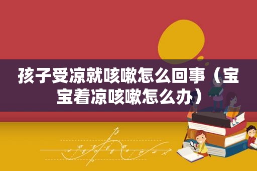 孩子受凉就咳嗽怎么回事（宝宝着凉咳嗽怎么办）