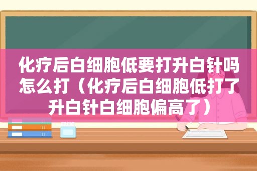 化疗后白细胞低要打升白针吗怎么打（化疗后白细胞低打了升白针白细胞偏高了）