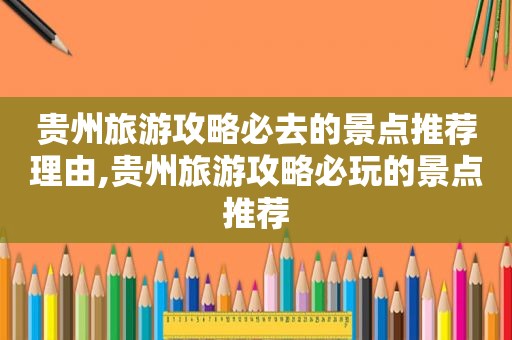 贵州旅游攻略必去的景点推荐理由,贵州旅游攻略必玩的景点推荐