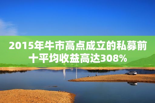 2015年牛市高点成立的私募前十平均收益高达308%