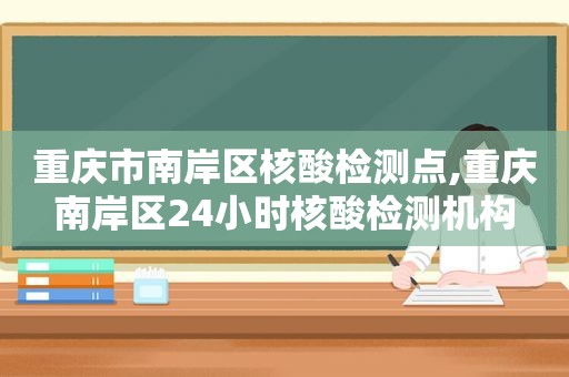 重庆市南岸区核酸检测点,重庆南岸区24小时核酸检测机构