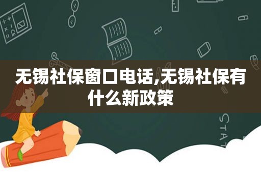 无锡社保窗口电话,无锡社保有什么新政策