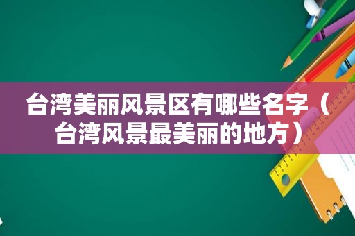 台湾美丽风景区有哪些名字（台湾风景最美丽的地方）