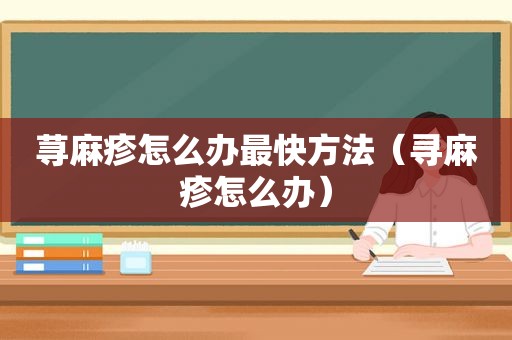 荨麻疹怎么办最快方法（寻麻疹怎么办）