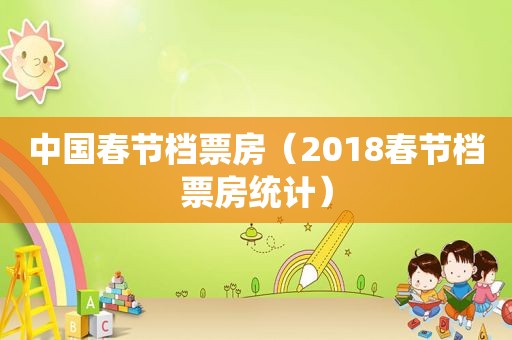 中国春节档票房（2018春节档票房统计）