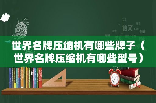 世界名牌压缩机有哪些牌子（世界名牌压缩机有哪些型号）