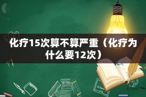 化疗15次算不算严重（化疗为什么要12次）