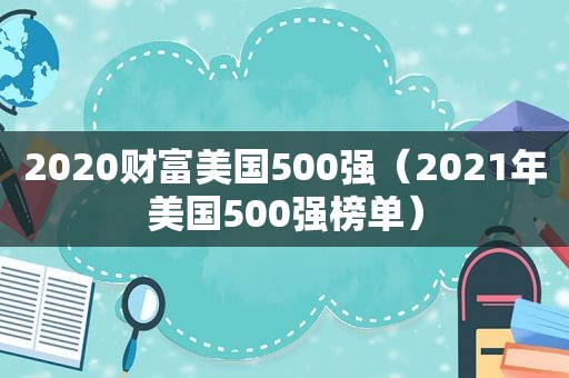 2020财富美国500强（2021年美国500强榜单）