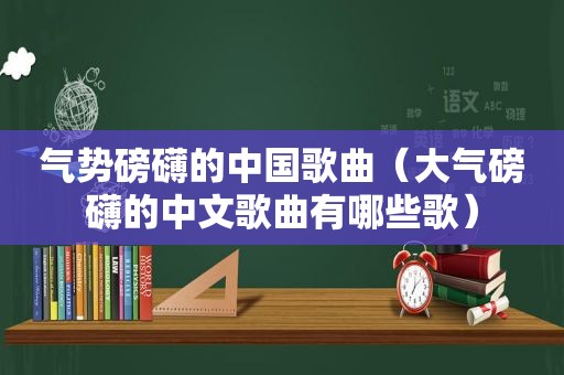 气势磅礴的中国歌曲（大气磅礴的中文歌曲有哪些歌）