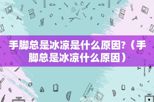 手脚总是冰凉是什么原因?（手脚总是冰凉什么原因）