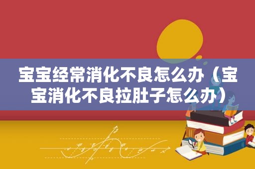 宝宝经常消化不良怎么办（宝宝消化不良拉肚子怎么办）