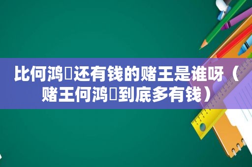 比何鸿燊还有钱的赌王是谁呀（赌王何鸿燊到底多有钱）