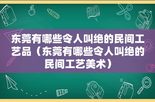 东莞有哪些令人叫绝的民间工艺品（东莞有哪些令人叫绝的民间工艺美术）