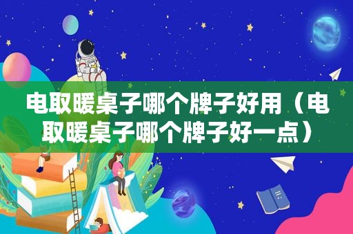 电取暖桌子哪个牌子好用（电取暖桌子哪个牌子好一点）