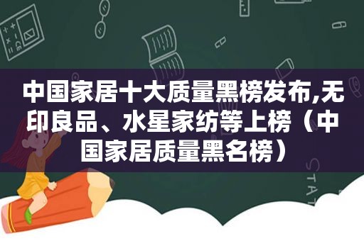 中国家居十大质量黑榜发布,无印良品、水星家纺等上榜（中国家居质量黑名榜）