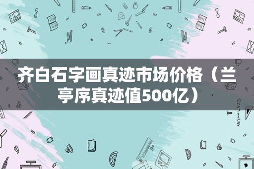 齐白石字画真迹市场价格（兰亭序真迹值500亿）