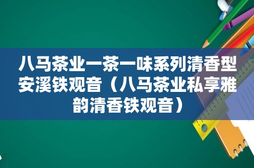 八马茶业一茶一味系列清香型安溪铁观音（八马茶业私享雅韵清香铁观音）