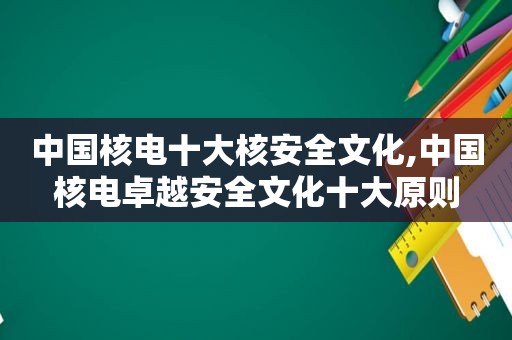 中国核电十大核安全文化,中国核电卓越安全文化十大原则