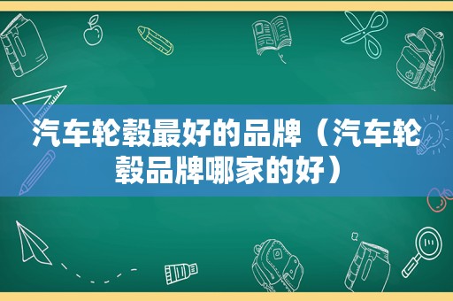 汽车轮毂最好的品牌（汽车轮毂品牌哪家的好）