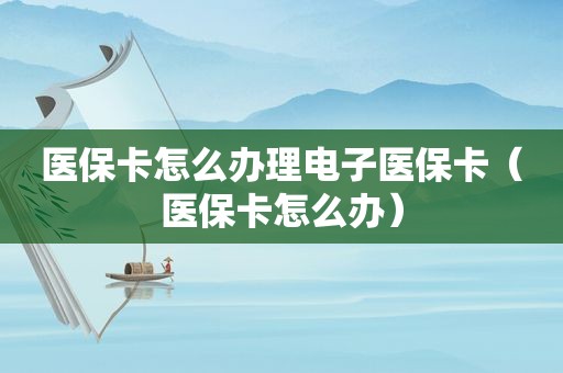 医保卡怎么办理电子医保卡（医保卡怎么办）