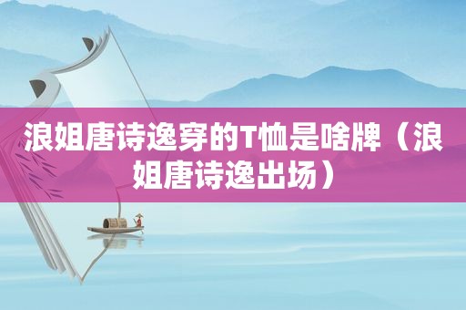 浪姐唐诗逸穿的T恤是啥牌（浪姐唐诗逸出场）