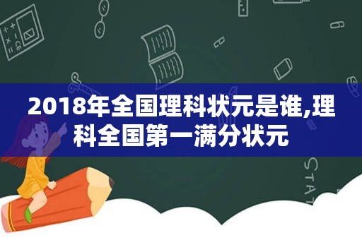 2018年全国理科状元是谁,理科全国第一满分状元