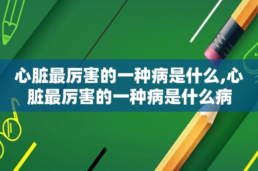 心脏最厉害的一种病是什么,心脏最厉害的一种病是什么病