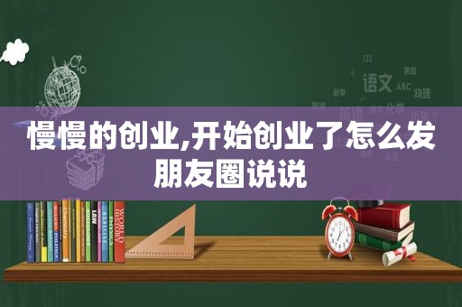 慢慢的创业,开始创业了怎么发朋友圈说说