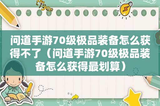 问道手游70级极品装备怎么获得不了（问道手游70级极品装备怎么获得最划算）