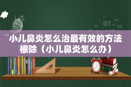 小儿鼻炎怎么治最有效的方法根除（小儿鼻炎怎么办）