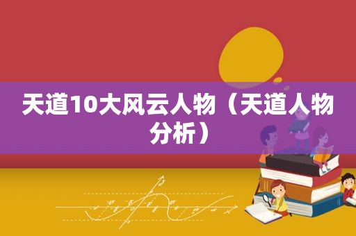 天道10大风云人物（天道人物分析）