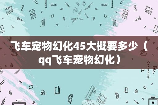 飞车宠物幻化45大概要多少（qq飞车宠物幻化）