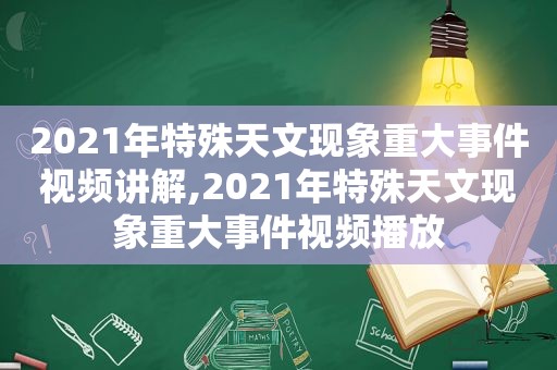 2021年特殊天文现象重大事件视频讲解,2021年特殊天文现象重大事件视频播放