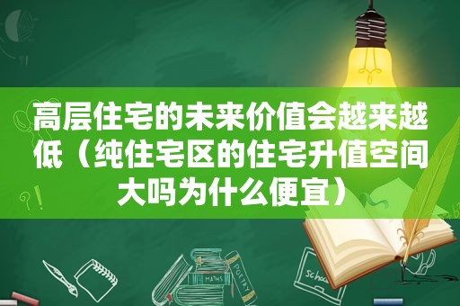 高层住宅的未来价值会越来越低（纯住宅区的住宅升值空间大吗为什么便宜）