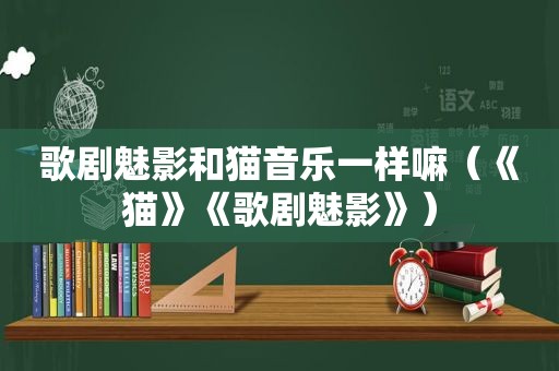 歌剧魅影和猫音乐一样嘛（《猫》《歌剧魅影》）