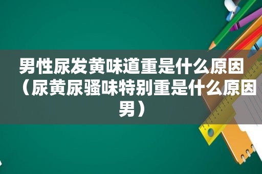 男性尿发黄味道重是什么原因（尿黄尿骚味特别重是什么原因男）